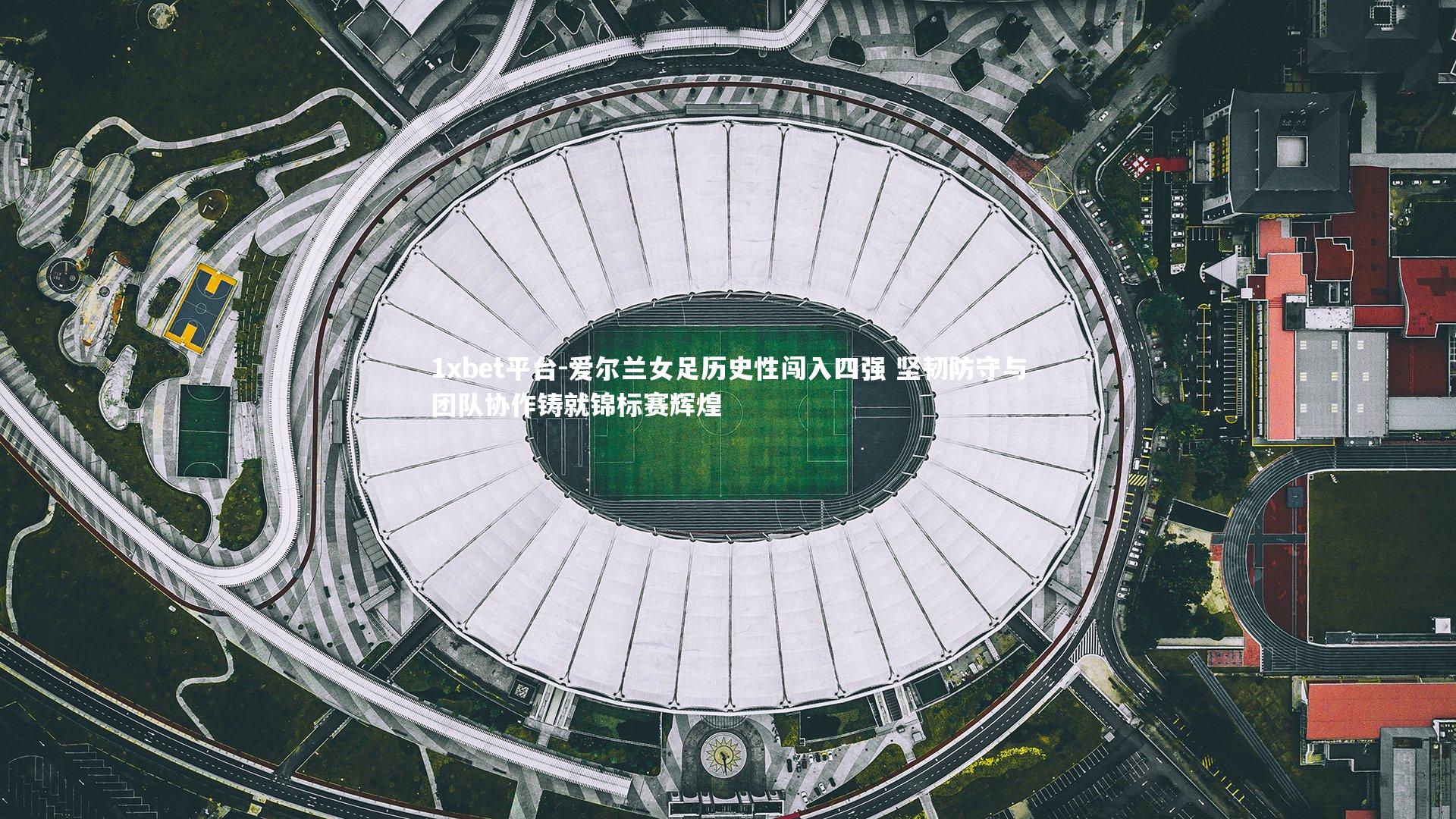 爱尔兰女足历史性闯入四强 坚韧防守与团队协作铸就锦标赛辉煌