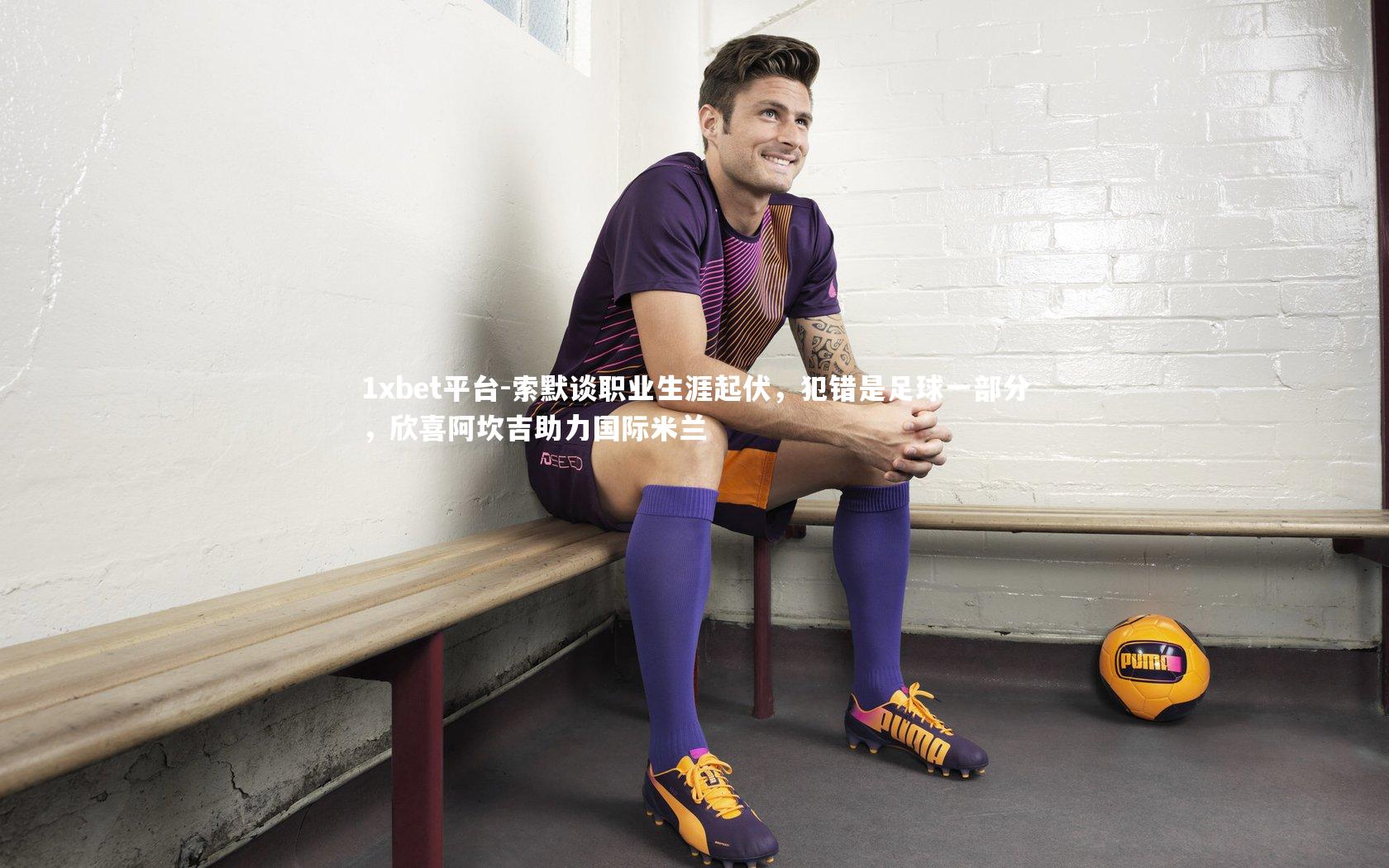 索默谈职业生涯起伏,犯错是足球一部分,欣喜阿坎吉助力国际米兰