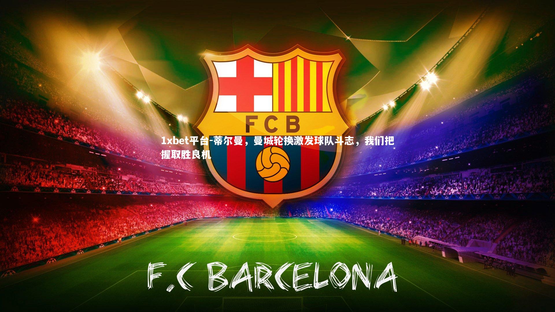 1xbet平台-蒂尔曼，曼城轮换激发球队斗志，我们把握取胜良机