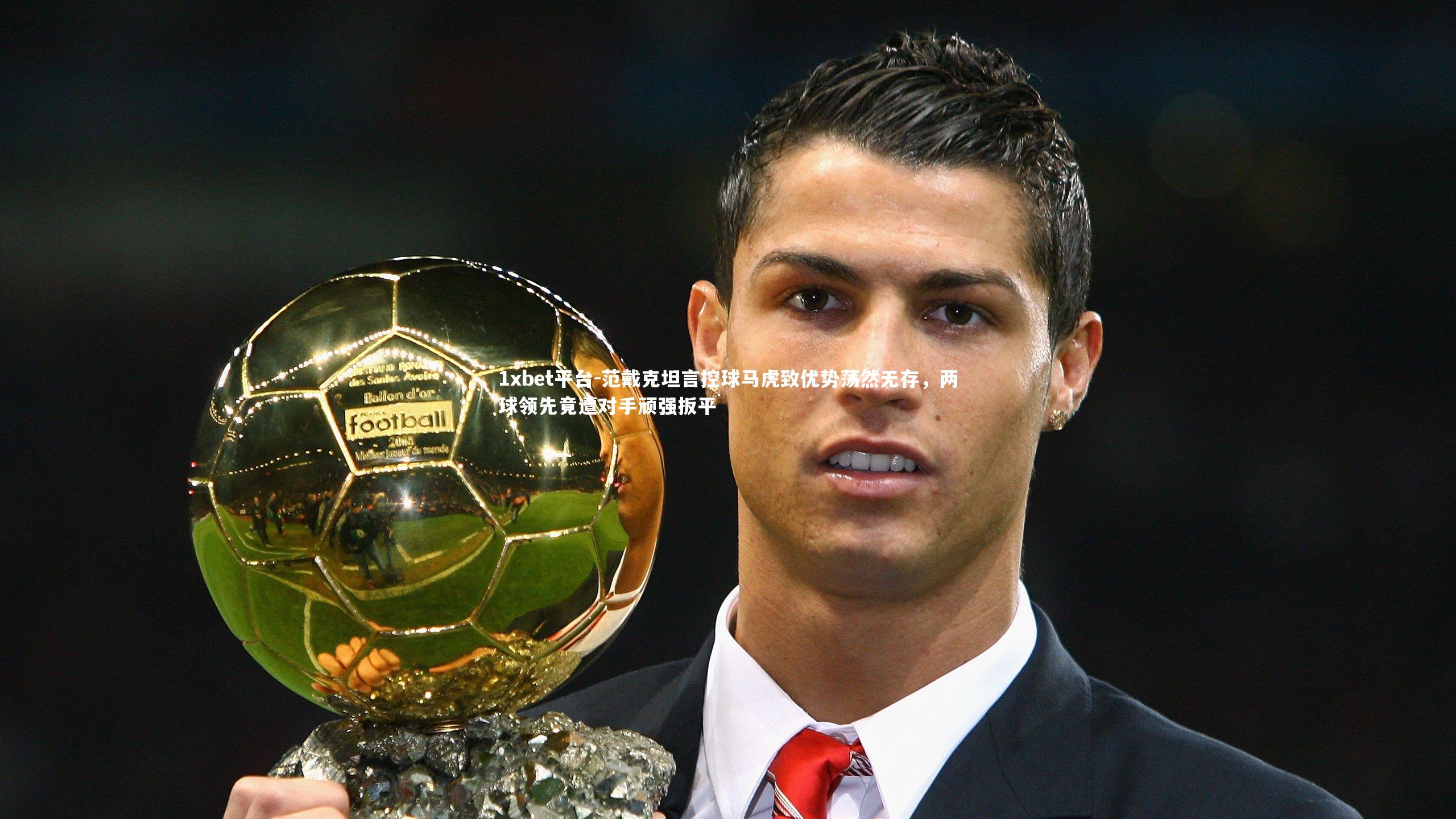 范戴克坦言控球马虎致优势荡然无存，两球领先竟遭对手顽强扳平